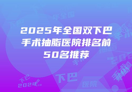 2025年全国双下巴手术抽脂医院排名前50名推荐