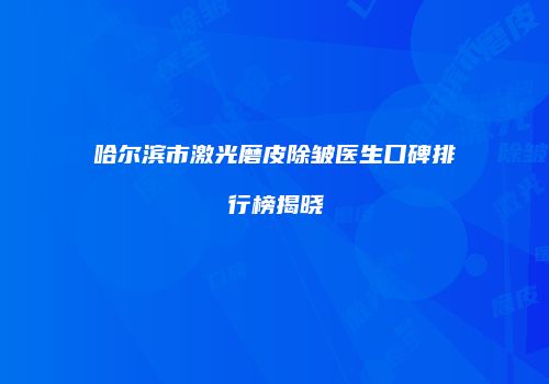哈尔滨市激光磨皮除皱医生口碑排行榜揭晓