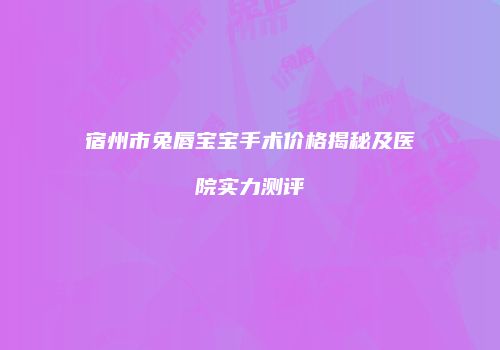 宿州市兔唇宝宝手术价格揭秘及医院实力测评