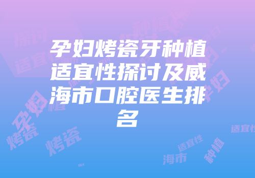 孕妇烤瓷牙种植适宜性探讨及威海市口腔医生排名