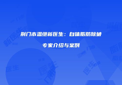 荆门市温继新医生：自体脂肪除皱专家介绍与案例