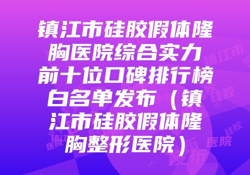 镇江市硅胶假体隆胸医院综合实力前十位口碑排行榜白名单发布（镇江市硅胶假体隆胸整形医院）