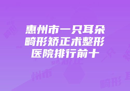 惠州市一只耳朵畸形矫正术整形医院排行前十