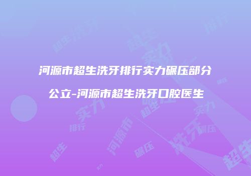 河源市超生洗牙排行实力碾压部分公立-河源市超生洗牙口腔医生