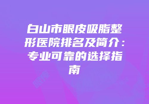 白山市眼皮吸脂整形医院排名及简介：专业可靠的选择指南