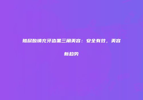 玻尿酸填充牙齿黑三角美容：安全有效，美容新趋势