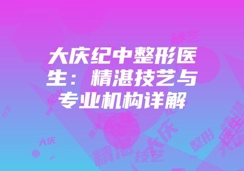 大庆纪中整形医生：精湛技艺与专业机构详解