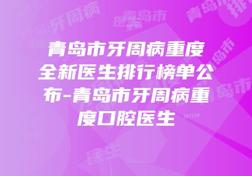 青岛市牙周病重度全新医生排行榜单公布-青岛市牙周病重度口腔医生