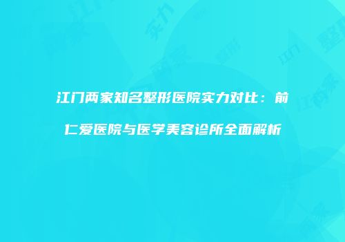 江门两家知名整形医院实力对比：前仁爱医院与医学美容诊所全面解析