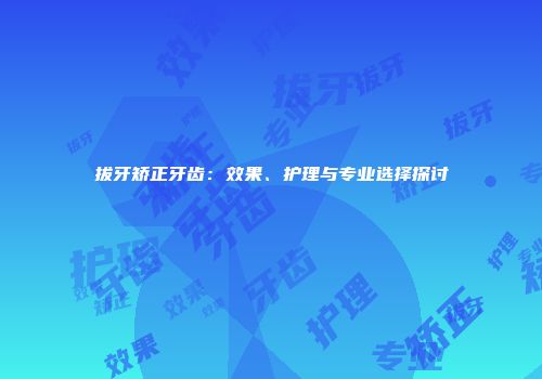 拔牙矫正牙齿：效果、护理与专业选择探讨