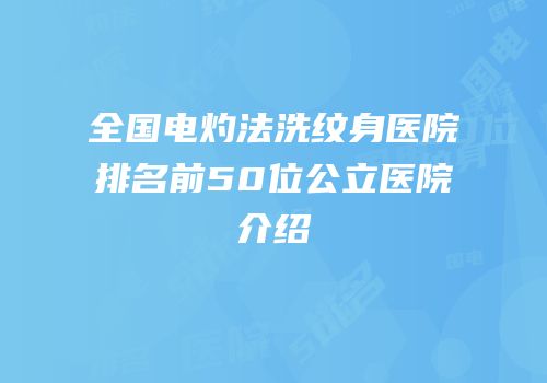 全国电灼法洗纹身医院排名前50位公立医院介绍