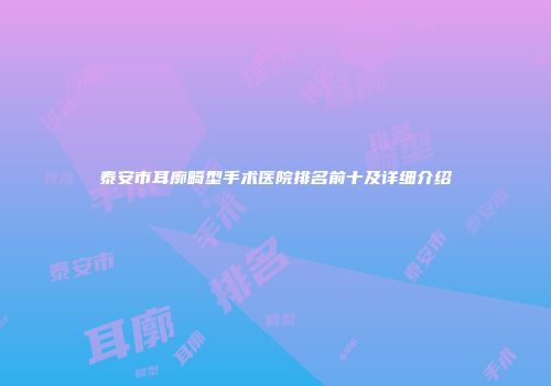 泰安市耳廓畸型手术医院排名前十及详细介绍