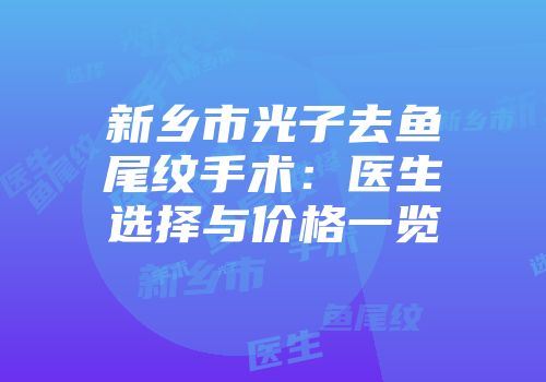 新乡市光子去鱼尾纹手术：医生选择与价格一览