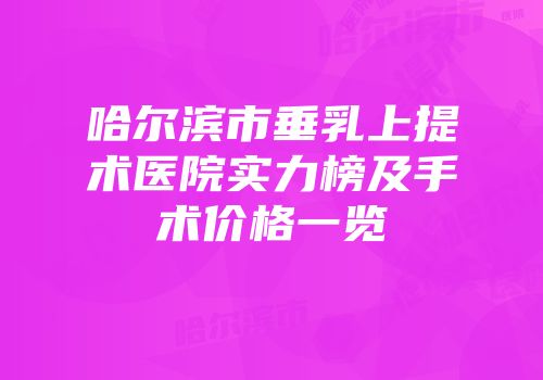 哈尔滨市垂乳上提术医院实力榜及手术价格一览