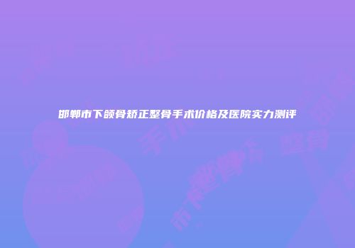 邯郸市下颌骨矫正整骨手术价格及医院实力测评
