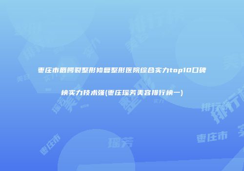 枣庄市唇腭裂整形修复整形医院综合实力top10口碑榜实力技术强(枣庄瑶芳美容排行榜一)