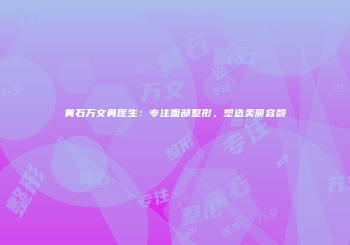 黄石万文勇医生：专注面部整形，塑造美丽容颜