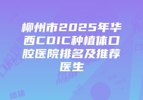 柳州市2025年华西CDIC种植体口腔医院排名及推荐医生