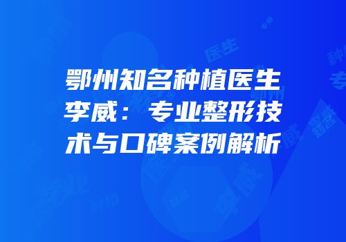鄂州知名种植医生李威：专业整形技术与口碑案例解析