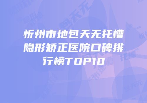 忻州市地包天无托槽隐形矫正医院口碑排行榜TOP10