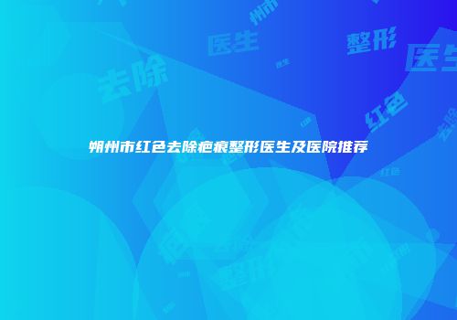 朔州市红色去除疤痕整形医生及医院推荐