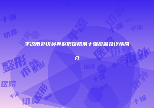 平凉市外切鼻翼整形医院前十强排名及详情简介