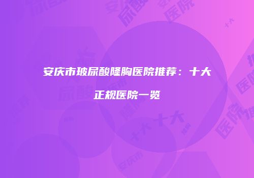 安庆市玻尿酸隆胸医院推荐：十大正规医院一览