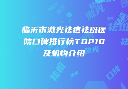 临沂市激光祛痘祛斑医院口碑排行榜TOP10及机构介绍