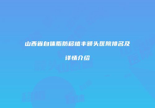 山西省自体脂肪移植丰额头医院排名及详情介绍