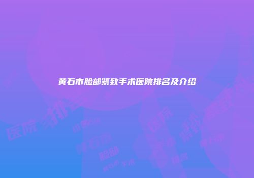 黄石市脸部紧致手术医院排名及介绍