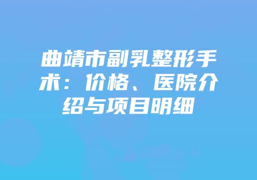 曲靖市副乳整形手术：价格、医院介绍与项目明细