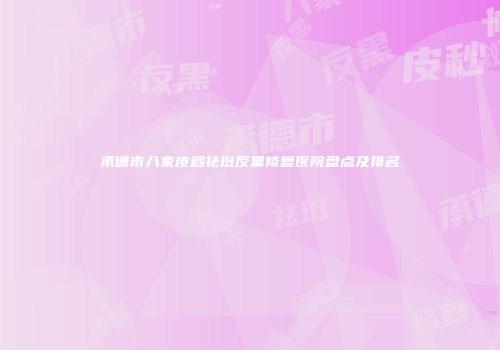 承德市八家皮秒祛斑反黑修复医院盘点及排名