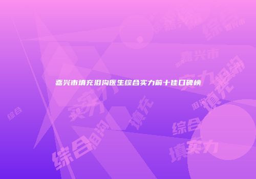 嘉兴市填充泪沟医生综合实力前十佳口碑榜