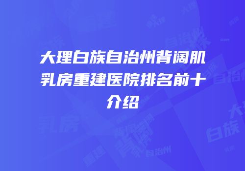 大理白族自治州背阔肌乳房重建医院排名前十介绍