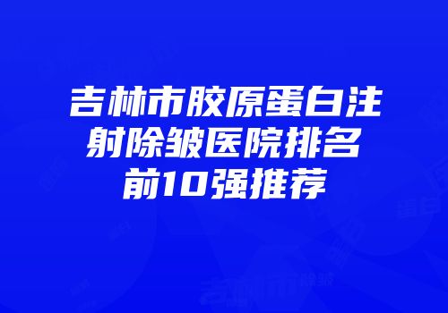 吉林市胶原蛋白注射除皱医院排名前10强推荐