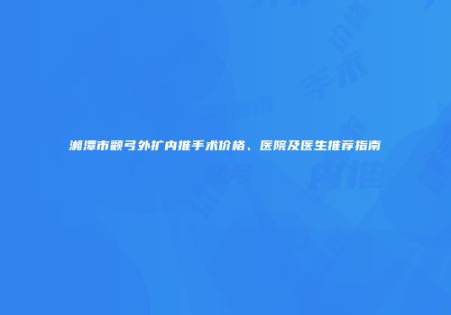 湘潭市颧弓外扩内推手术价格、医院及医生推荐指南