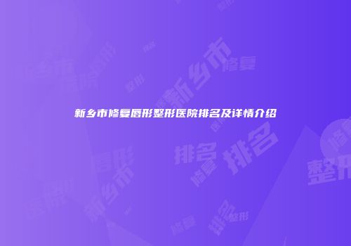 新乡市修复唇形整形医院排名及详情介绍