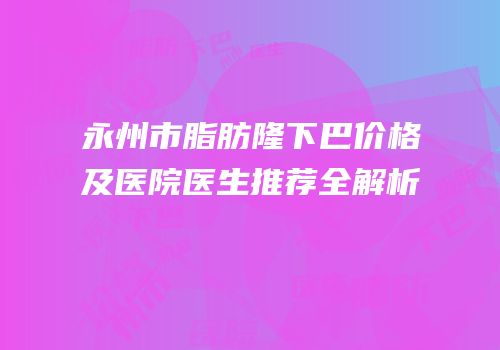 永州市脂肪隆下巴价格及医院医生推荐全解析