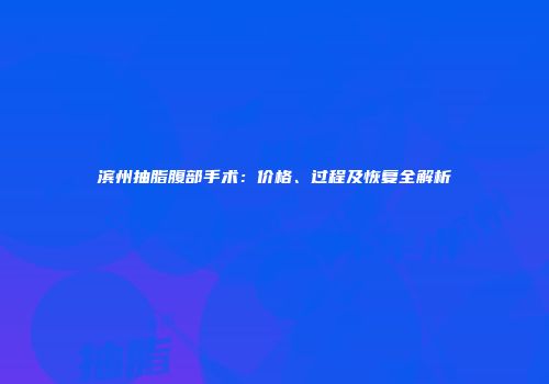 滨州抽脂腹部手术：价格、过程及恢复全解析