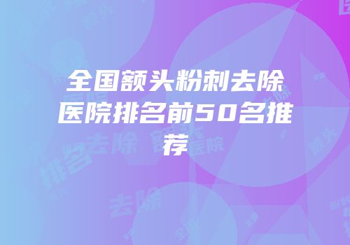 全国额头粉刺去除医院排名前50名推荐