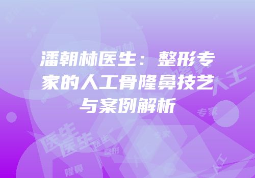 潘朝林医生：整形专家的人工骨隆鼻技艺与案例解析