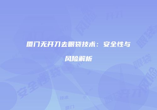 厦门无开刀去眼袋技术：安全性与风险解析