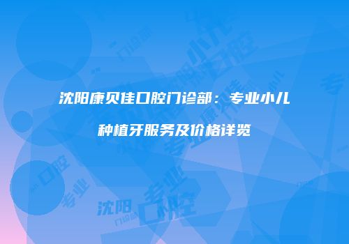 沈阳康贝佳口腔门诊部：专业小儿种植牙服务及价格详览
