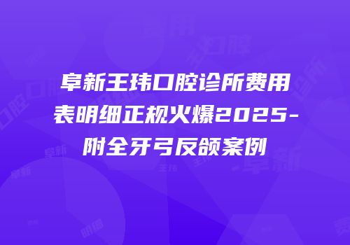 阜新王玮口腔诊所费用表明细正规火爆2025-附全牙弓反颌案例
