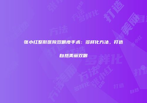张小红整形医院双眼皮手术：多样化方法，打造自然美丽双眼