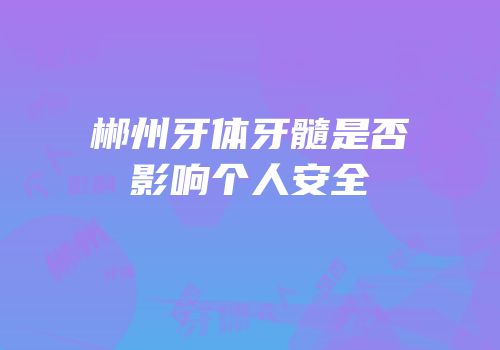 郴州牙体牙髓是否影响个人安全