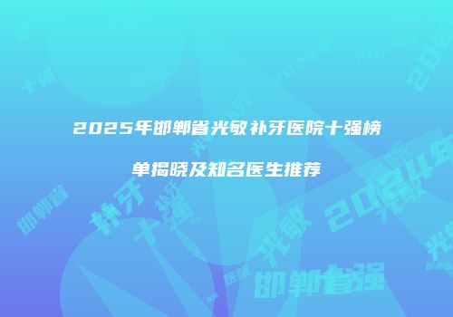 2025年邯郸省光敏补牙医院十强榜单揭晓及知名医生推荐