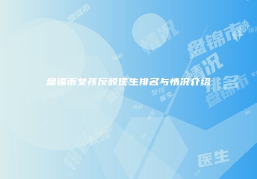 盘锦市女孩反颌医生排名与情况介绍