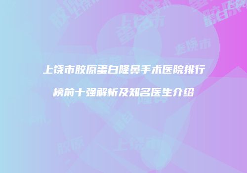 上饶市胶原蛋白隆鼻手术医院排行榜前十强解析及知名医生介绍