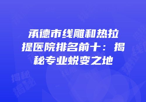 承德市线雕和热拉提医院排名前十：揭秘专业蜕变之地